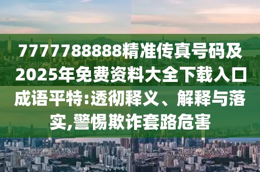 7777788888精準(zhǔn)傳真號(hào)碼及2025年免費(fèi)資料大全下載入口成語平特:透徹釋義、解釋與落實(shí),警惕欺詐套路危害