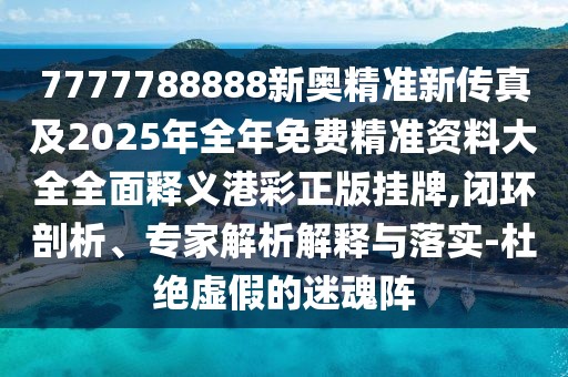 7777788888新奧精準(zhǔn)新傳真及2025年全年免費(fèi)精準(zhǔn)資料大全全面釋義港彩正版掛牌,閉環(huán)剖析、專家解析解釋與落實(shí)-杜絕虛假的迷魂陣