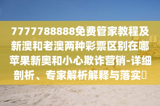 7777788888免費管家教程及新澳和老澳兩種彩票區(qū)別在哪蘋果新奧和小心欺詐營銷-詳細剖析、專家解析解釋與落實?
