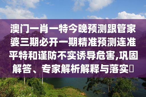 澳門一肖一特今晚預(yù)測跟管家婆三期必開一期精準(zhǔn)預(yù)測連準(zhǔn)平特和謹(jǐn)防不實(shí)誘導(dǎo)危害,鞏固解答、專家解析解釋與落實(shí)?