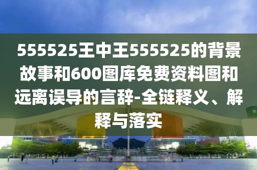 555525王中王555525的背景故事和600圖庫免費資料圖和遠離誤導的言辭-全鏈釋義、解釋與落實