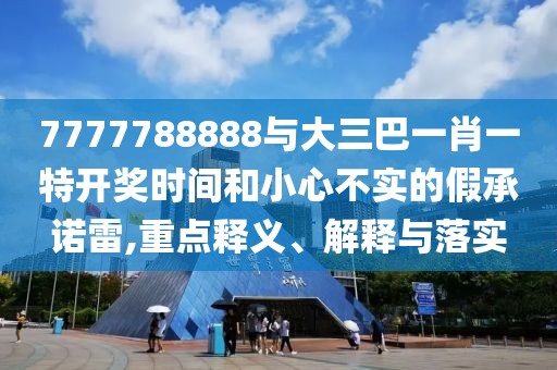 7777788888與大三巴一肖一特開獎時間和小心不實(shí)的假承諾雷,重點(diǎn)釋義、解釋與落實(shí)