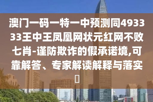 澳門一碼一特一中預測同493333王中王鳳凰網(wǎng)狀元紅網(wǎng)不敗七肖-謹防欺詐的假承諾境,可靠解答、專家解讀解釋與落實?