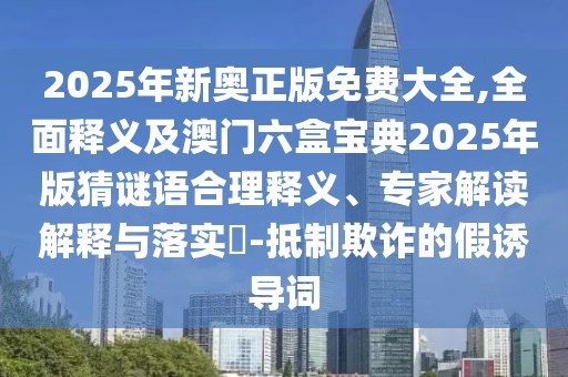 2025年新奧正版免費(fèi)大全,全面釋義及澳門六盒寶典2025年版猜謎語合理釋義、專家解讀解釋與落實(shí)?-抵制欺詐的假誘導(dǎo)詞