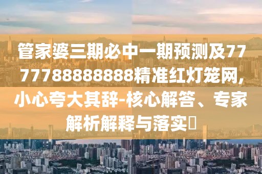 管家婆三期必中一期預(yù)測(cè)及7777788888888精準(zhǔn)紅燈籠網(wǎng),小心夸大其辭-核心解答、專(zhuān)家解析解釋與落實(shí)?