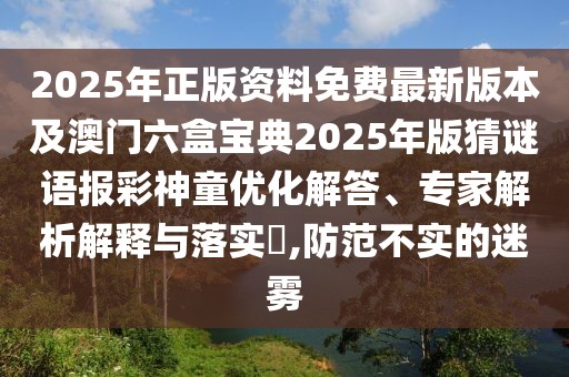 2025年正版資料免費最新版本及澳門六盒寶典2025年版猜謎語報彩神童優(yōu)化解答、專家解析解釋與落實?,防范不實的迷霧