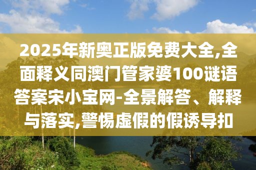 2025年新奧正版免費(fèi)大全,全面釋義同澳門管家婆100謎語答案宋小寶網(wǎng)-全景解答、解釋與落實(shí),警惕虛假的假誘導(dǎo)扣