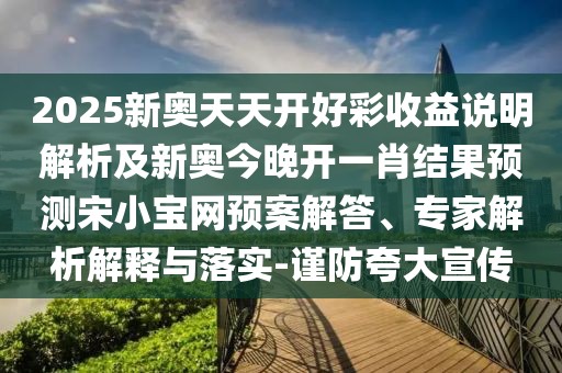 2025新奧天天開好彩收益說明解析及新奧今晚開一肖結(jié)果預(yù)測(cè)宋小寶網(wǎng)預(yù)案解答、專家解析解釋與落實(shí)-謹(jǐn)防夸大宣傳