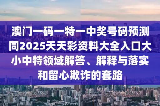 澳門一碼一特一中獎(jiǎng)號(hào)碼預(yù)測(cè)同2025天天彩資料大全入口大小中特領(lǐng)域解答、解釋與落實(shí)和留心欺詐的套路