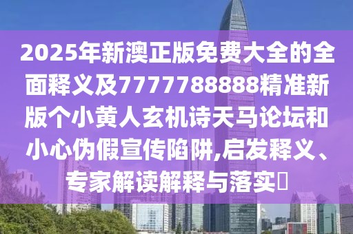 2025年新澳正版免費(fèi)大全的全面釋義及7777788888精準(zhǔn)新版?zhèn)€小黃人玄機(jī)詩(shī)天馬論壇和小心偽假宣傳陷阱,啟發(fā)釋義、專(zhuān)家解讀解釋與落實(shí)?