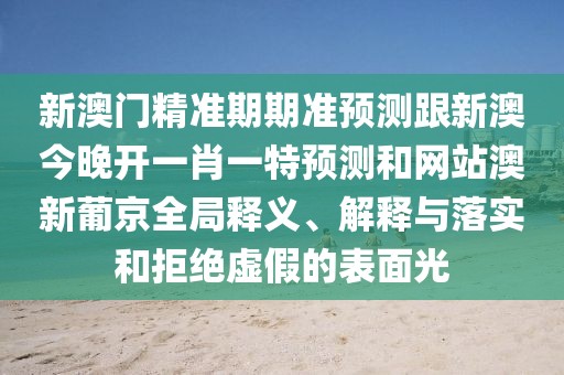 新澳門精準期期準預測跟新澳今晚開一肖一特預測和網(wǎng)站澳新葡京全局釋義、解釋與落實和拒絕虛假的表面光