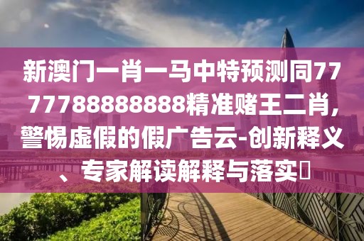 新澳門(mén)一肖一馬中特預(yù)測(cè)同7777788888888精準(zhǔn)賭王二肖,警惕虛假的假?gòu)V告云-創(chuàng)新釋義、專家解讀解釋與落實(shí)?