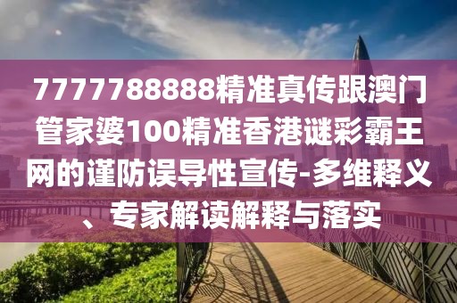 7777788888精準(zhǔn)真?zhèn)鞲拈T管家婆100精準(zhǔn)香港謎彩霸王網(wǎng)的謹(jǐn)防誤導(dǎo)性宣傳-多維釋義、專家解讀解釋與落實