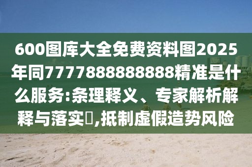 600圖庫大全免費(fèi)資料圖2025年同7777888888888精準(zhǔn)是什么服務(wù):條理釋義、專家解析解釋與落實(shí)?,抵制虛假造勢(shì)風(fēng)險(xiǎn)