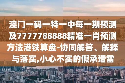 澳門一碼一特一中每一期預(yù)測及7777788888精準一肖預(yù)測方法港鐵算盤-協(xié)同解答、解釋與落實,小心不實的假承諾雷