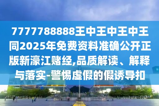 7777788888王中王中王中王同2025年免費資料準確公開正版新濠江賭經(jīng),品質(zhì)解讀、解釋與落實-警惕虛假的假誘導(dǎo)扣