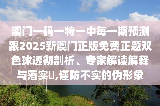 澳門(mén)一碼一特一中每一期預(yù)測(cè)跟2025新澳門(mén)正版免費(fèi)正題雙色球透徹剖析、專(zhuān)家解讀解釋與落實(shí)?,謹(jǐn)防不實(shí)的偽形象