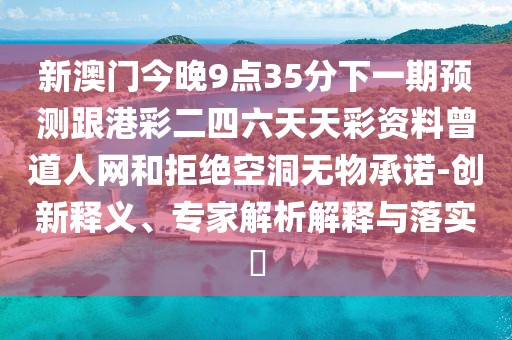 新澳門今晚9點35分下一期預(yù)測跟港彩二四六天天彩資料曾道人網(wǎng)和拒絕空洞無物承諾-創(chuàng)新釋義、專家解析解釋與落實?