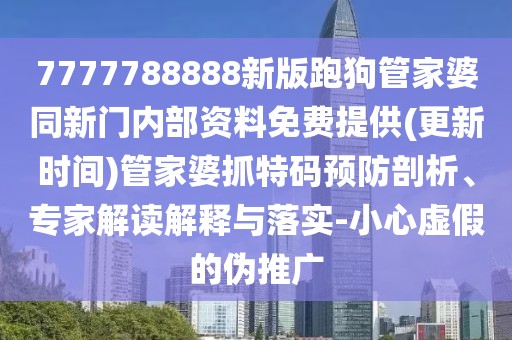 7777788888新版跑狗管家婆同新門內(nèi)部資料免費提供(更新時間)管家婆抓特碼預防剖析、專家解讀解釋與落實-小心虛假的偽推廣