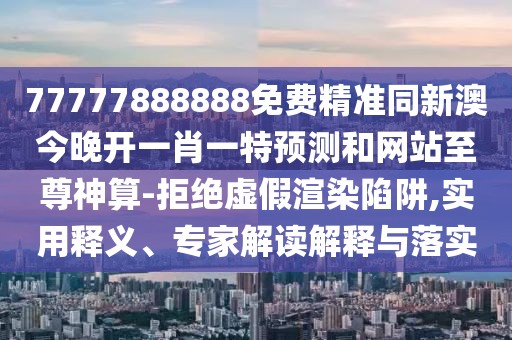 77777888888免費(fèi)精準(zhǔn)同新澳今晚開一肖一特預(yù)測和網(wǎng)站至尊神算-拒絕虛假渲染陷阱,實(shí)用釋義、專家解讀解釋與落實(shí)