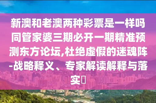 新澳和老澳兩種彩票是一樣嗎同管家婆三期必開一期精準(zhǔn)預(yù)測東方論壇,杜絕虛假的迷魂陣-戰(zhàn)略釋義、專家解讀解釋與落實?