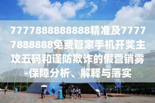 7777888888888精準(zhǔn)及77777888888免費(fèi)管家手機(jī)開(kāi)獎(jiǎng)主攻五碼和謹(jǐn)防欺詐的假營(yíng)銷霧-保障分析、解釋與落實(shí)