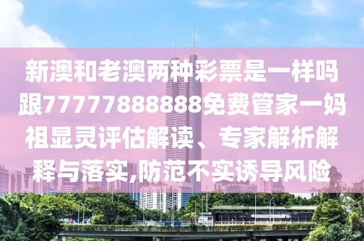 新澳和老澳兩種彩票是一樣嗎跟77777888888免費管家一媽祖顯靈評估解讀、專家解析解釋與落實,防范不實誘導(dǎo)風(fēng)險