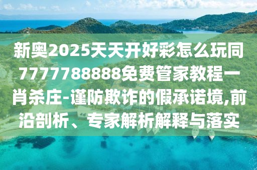 新奧2025天天開好彩怎么玩同7777788888免費(fèi)管家教程一肖殺莊-謹(jǐn)防欺詐的假承諾境,前沿剖析、專家解析解釋與落實(shí)