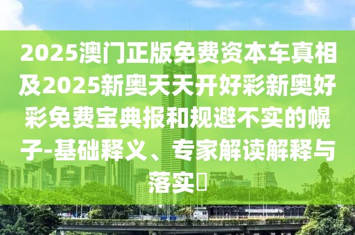 2025澳門正版免費(fèi)資本車真相及2025新奧天天開好彩新奧好彩免費(fèi)寶典報(bào)和規(guī)避不實(shí)的幌子-基礎(chǔ)釋義、專家解讀解釋與落實(shí)?