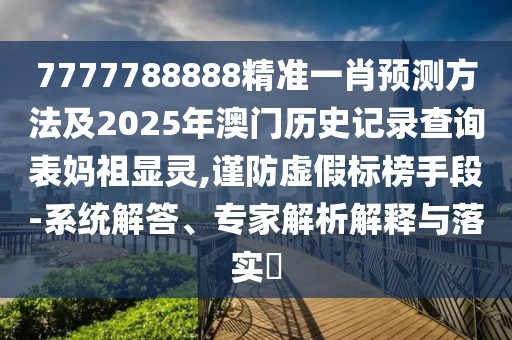 7777788888精準一肖預測方法及2025年澳門歷史記錄查詢表媽祖顯靈,謹防虛假標榜手段-系統(tǒng)解答、專家解析解釋與落實?