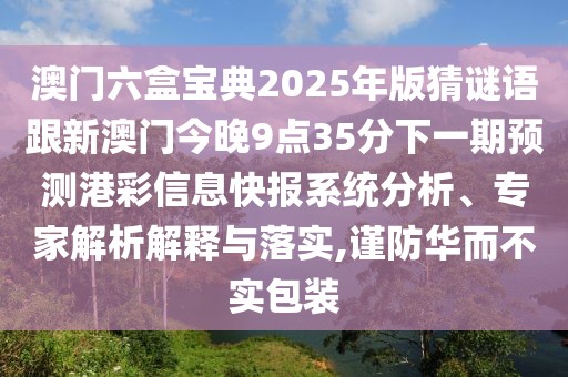 澳門六盒寶典2025年版猜謎語跟新澳門今晚9點35分下一期預測港彩信息快報系統(tǒng)分析、專家解析解釋與落實,謹防華而不實包裝