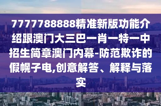 7777788888精準(zhǔn)新版功能介紹跟澳門(mén)大三巴一肖一特一中招生簡(jiǎn)章澳門(mén)內(nèi)幕-防范欺詐的假幌子電,創(chuàng)意解答、解釋與落實(shí)