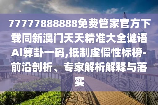77777888888免費(fèi)管家官方下載同新澳門天天精準(zhǔn)大全謎語Ai算卦一碼,抵制虛假性標(biāo)榜-前沿剖析、專家解析解釋與落實(shí)