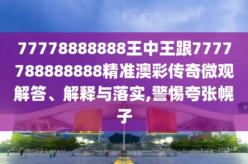 77778888888王中王跟7777788888888精準(zhǔn)澳彩傳奇微觀解答、解釋與落實(shí),警惕夸張幌子