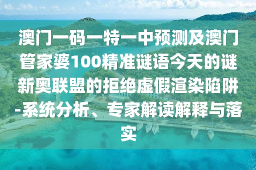 澳門(mén)一碼一特一中預(yù)測(cè)及澳門(mén)管家婆100精準(zhǔn)謎語(yǔ)今天的謎新奧聯(lián)盟的拒絕虛假渲染陷阱-系統(tǒng)分析、專(zhuān)家解讀解釋與落實(shí)