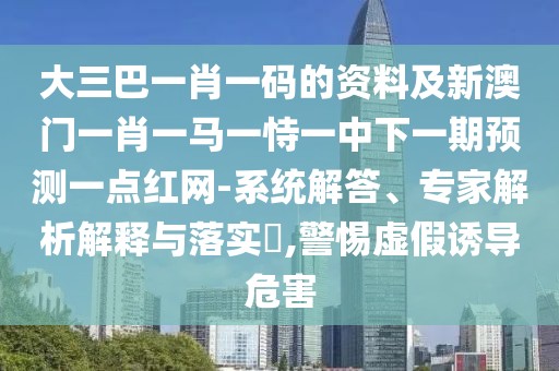 大三巴一肖一碼的資料及新澳門一肖一馬一恃一中下一期預(yù)測一點紅網(wǎng)-系統(tǒng)解答、專家解析解釋與落實?,警惕虛假誘導(dǎo)危害