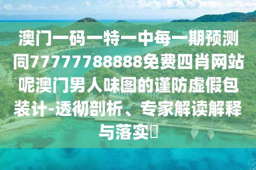 澳門一碼一特一中每一期預(yù)測(cè)同77777788888免費(fèi)四肖網(wǎng)站呢澳門男人味圖的謹(jǐn)防虛假包裝計(jì)-透徹剖析、專家解讀解釋與落實(shí)?