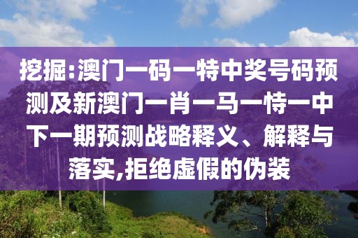 挖掘:澳門一碼一特中獎號碼預(yù)測及新澳門一肖一馬一恃一中下一期預(yù)測戰(zhàn)略釋義、解釋與落實,拒絕虛假的偽裝