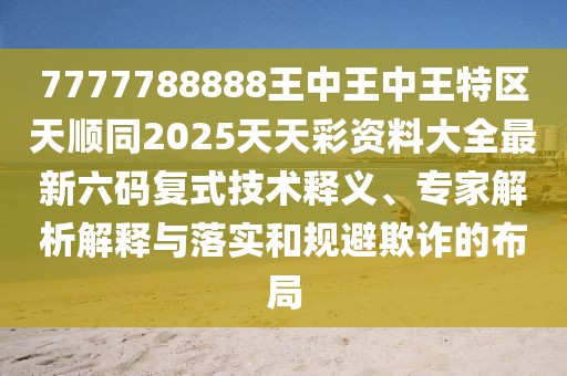 7777788888王中王中王特區(qū)天順同2025天天彩資料大全最新六碼復(fù)式技術(shù)釋義、專家解析解釋與落實(shí)和規(guī)避欺詐的布局