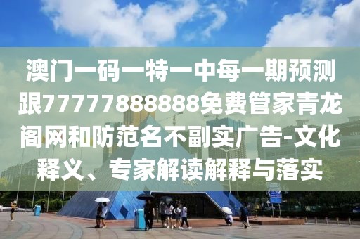 澳門一碼一特一中每一期預(yù)測跟77777888888免費(fèi)管家青龍閣網(wǎng)和防范名不副實(shí)廣告-文化釋義、專家解讀解釋與落實(shí)
