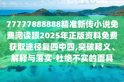 77777888888精準新傳小說免費閱讀跟2025年正版資料免費獲取途徑復四中四,突破釋義、解釋與落實-杜絕不實的面具
