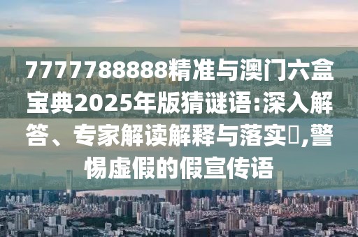 7777788888精準(zhǔn)與澳門六盒寶典2025年版猜謎語:深入解答、專家解讀解釋與落實(shí)?,警惕虛假的假宣傳語