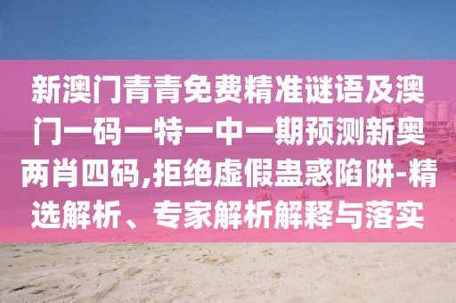 新澳門青青免費精準謎語及澳門一碼一特一中一期預測新奧兩肖四碼,拒絕虛假蠱惑陷阱-精選解析、專家解析解釋與落實