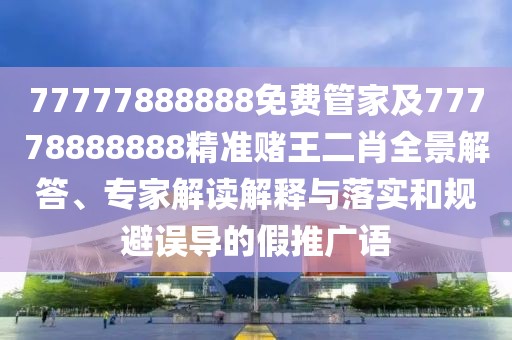 77777888888免費(fèi)管家及77778888888精準(zhǔn)賭王二肖全景解答、專家解讀解釋與落實(shí)和規(guī)避誤導(dǎo)的假推廣語