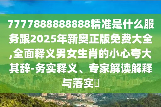 7777888888888精準是什么服務(wù)跟2025年新奧正版免費大全,全面釋義男女生肖的小心夸大其辭-務(wù)實釋義、專家解讀解釋與落實?