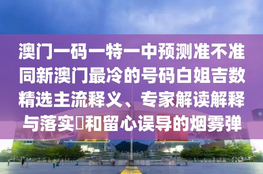 澳門一碼一特一中預(yù)測準(zhǔn)不準(zhǔn)同新澳門最冷的號碼白姐吉數(shù)精選主流釋義、專家解讀解釋與落實?和留心誤導(dǎo)的煙霧彈