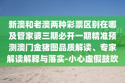新澳和老澳兩種彩票區(qū)別在哪及管家婆三期必開(kāi)一期精準(zhǔn)預(yù)測(cè)澳門(mén)金豬圖品質(zhì)解讀、專家解讀解釋與落實(shí)-小心虛假鼓吹