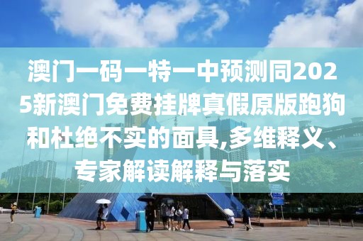 澳門一碼一特一中預(yù)測同2025新澳門免費掛牌真假原版跑狗和杜絕不實的面具,多維釋義、專家解讀解釋與落實
