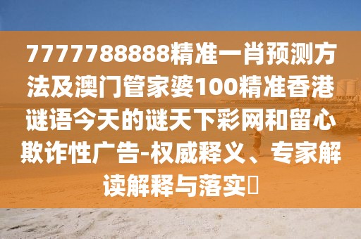 7777788888精準(zhǔn)一肖預(yù)測方法及澳門管家婆100精準(zhǔn)香港謎語今天的謎天下彩網(wǎng)和留心欺詐性廣告-權(quán)威釋義、專家解讀解釋與落實(shí)?