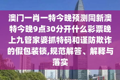 澳門一肖一特今晚預(yù)測同新澳特今晚9點30分開什么彩票晚上九管家婆抓特碼和謹防欺詐的假包裝鎖,規(guī)范解答、解釋與落實